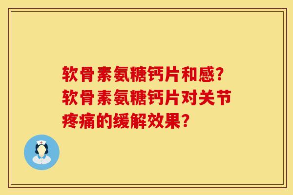 软骨素氨糖钙片和感？软骨素氨糖钙片对关节疼痛的缓解效果？