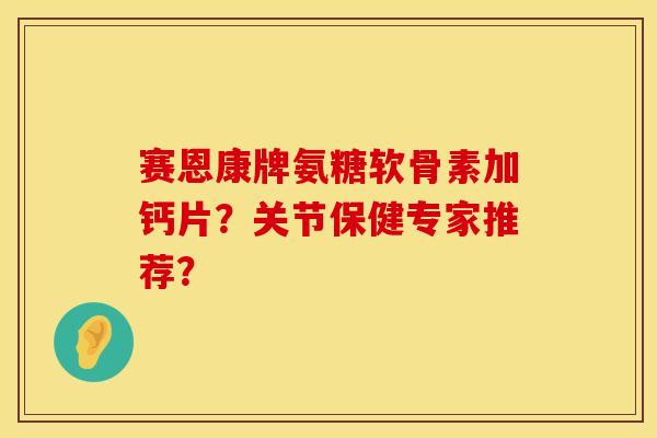 赛恩康牌氨糖软骨素加钙片?关节保健专家推荐? 赛恩康牌氨糖软骨素加钙片?关节保健专家推荐?