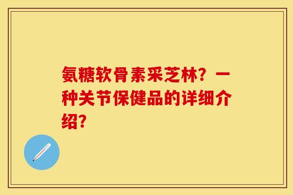 氨糖软骨素采芝林？一种关节保健品的详细介绍？
