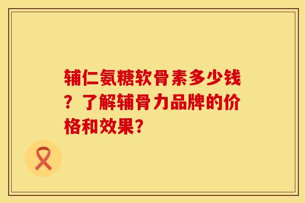 辅仁氨糖软骨素多少钱？了解辅骨力品牌的价格和效果？