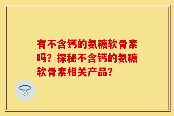 有不含钙的氨糖软骨素吗？探秘不含钙的氨糖软骨素相关产品？