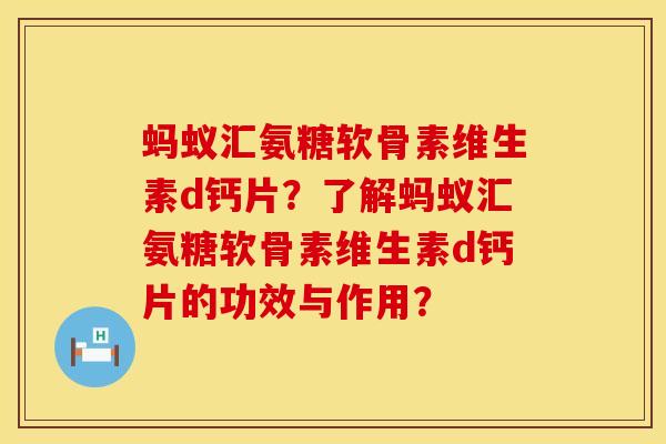 蚂蚁汇氨糖软骨素维生素d钙片？了解蚂蚁汇氨糖软骨素维生素d钙片的功效与作用？