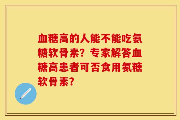 血糖高的人能不能吃氨糖软骨素？专家解答血糖高患者可否食用氨糖软骨素？