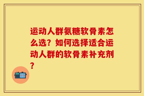 运动人群氨糖软骨素怎么选?如何选择适合运动人群的软骨素补充剂? 运动人群氨糖软骨素怎么选?如何选择适合运动人群的软骨素补充剂?