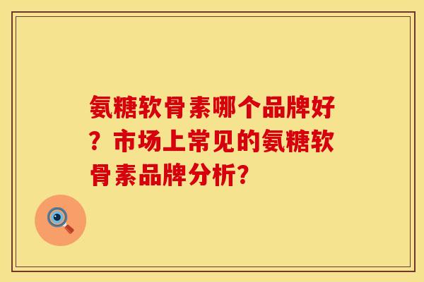 氨糖软骨素哪个品牌好？市场上常见的氨糖软骨素品牌分析？