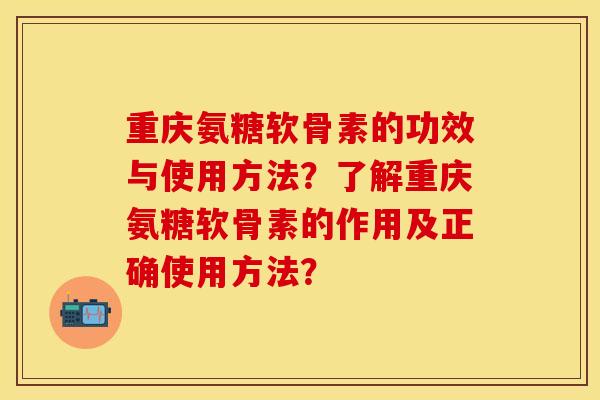重庆氨糖软骨素的功效与使用方法？了解重庆氨糖软骨素的作用及正确使用方法？
