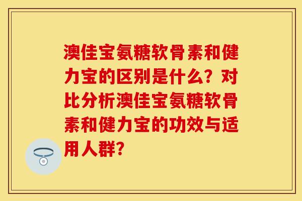 澳佳宝氨糖软骨素和健力宝的区别是什么？对比分析澳佳宝氨糖软骨素和健力宝的功效与适用人群？