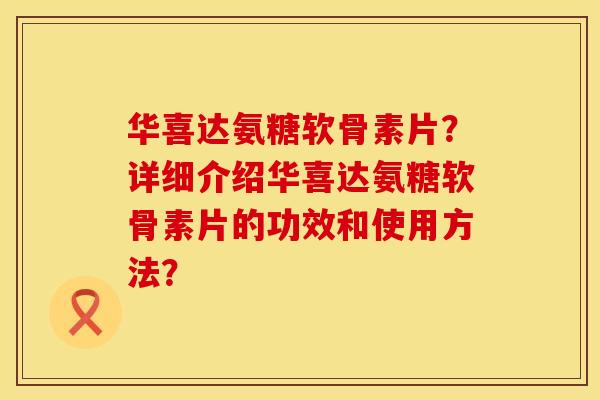 华喜达氨糖软骨素片？详细介绍华喜达氨糖软骨素片的功效和使用方法？
