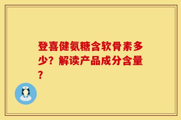 登喜健氨糖含软骨素多少？解读产品成分含量？