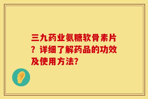 三九药业氨糖软骨素片？详细了解药品的功效及使用方法？