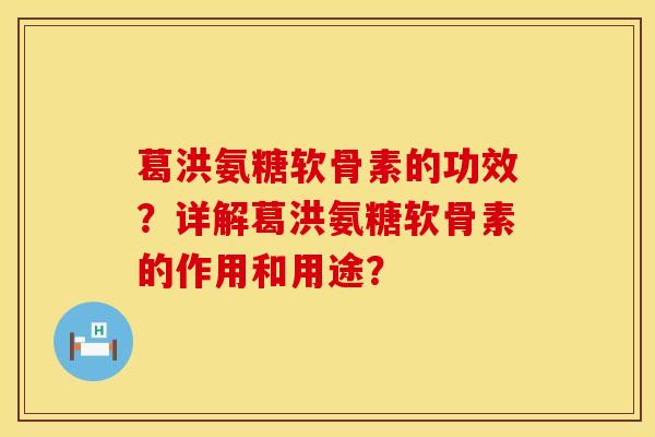 葛洪氨糖软骨素的功效？详解葛洪氨糖软骨素的作用和用途？