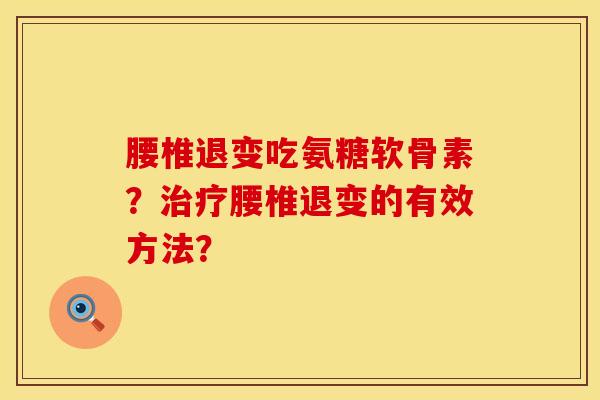 腰椎退变吃氨糖软骨素？治疗腰椎退变的有效方法？