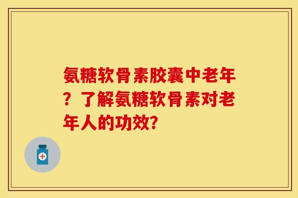 氨糖软骨素胶囊中老年？了解氨糖软骨素对老年人的功效？