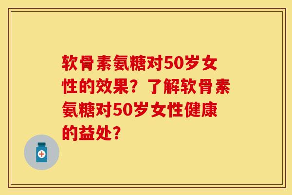 软骨素氨糖对50岁女性的效果？了解软骨素氨糖对50岁女性健康的益处？