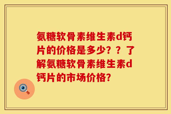 氨糖软骨素维生素d钙片的价格是多少？？了解氨糖软骨素维生素d钙片的市场价格？