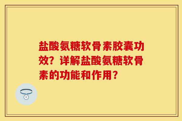 盐酸氨糖软骨素胶囊功效?详解盐酸氨糖软骨素的功能和作用? 盐酸氨糖软骨素胶囊功效?详解盐酸氨糖软骨素的功能和作用?