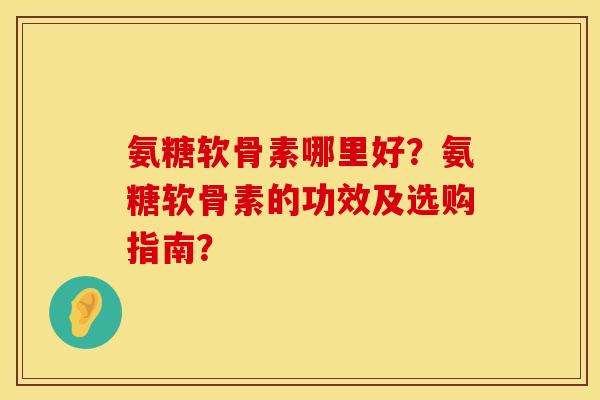 氨糖软骨素哪里好？氨糖软骨素的功效及选购指南？