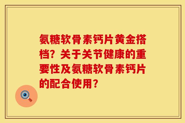 氨糖软骨素钙片黄金搭档?关于关节健康的重要性及氨糖软骨素钙片的配合使用? 氨糖软骨素钙片黄金搭档?关于关节健康的重要性及氨糖软骨素钙片的配合使用?