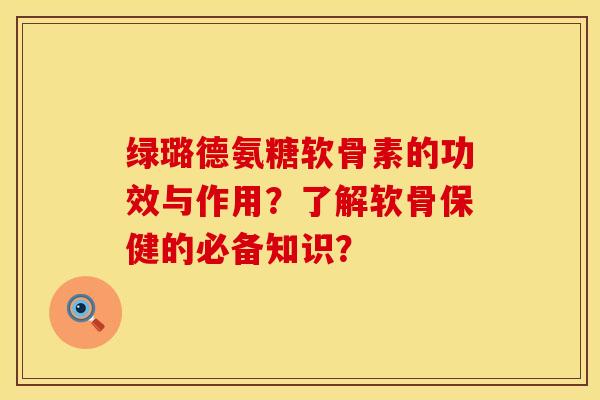 绿璐德氨糖软骨素的功效与作用？了解软骨保健的必备知识？
