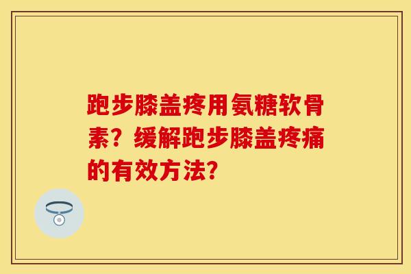 跑步膝盖疼用氨糖软骨素？缓解跑步膝盖疼痛的有效方法？