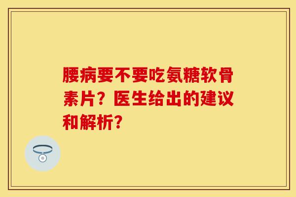 腰病要不要吃氨糖软骨素片？医生给出的建议和解析？