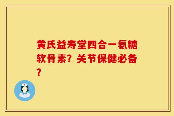 黄氏益寿堂四合一氨糖软骨素？关节保健必备？