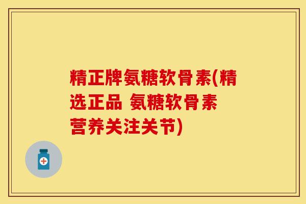 精正牌氨糖软骨素(精选正品 氨糖软骨素 营养关注关节)