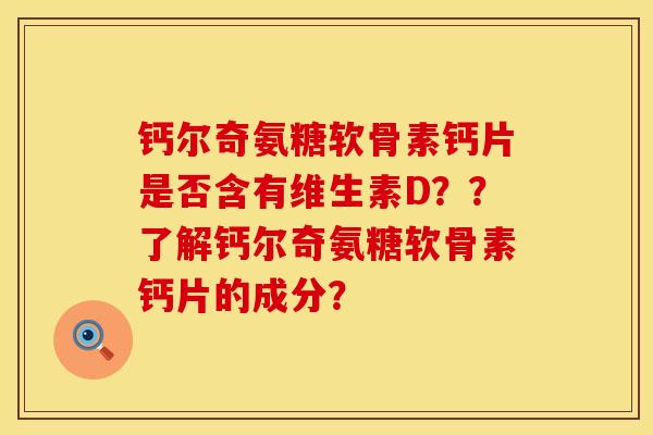 钙尔奇氨糖软骨素钙片是否含有维生素D？？了解钙尔奇氨糖软骨素钙片的成分？