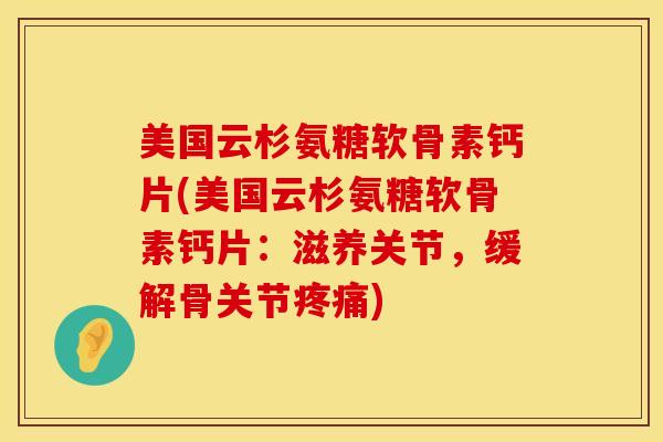 美国云杉氨糖软骨素钙片(美国云杉氨糖软骨素钙片：滋养关节，缓解骨关节疼痛)