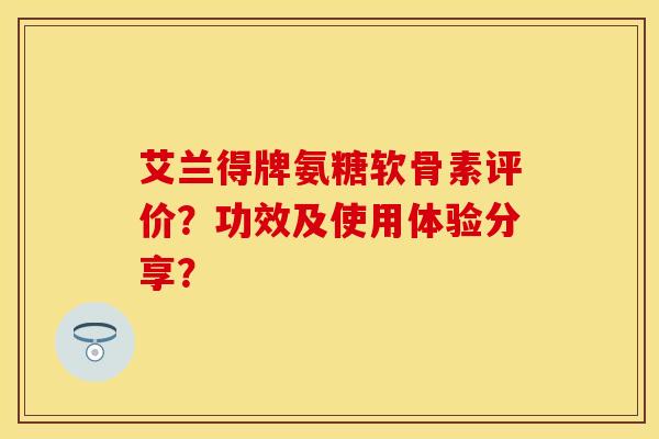 艾兰得牌氨糖软骨素评价？功效及使用体验分享？