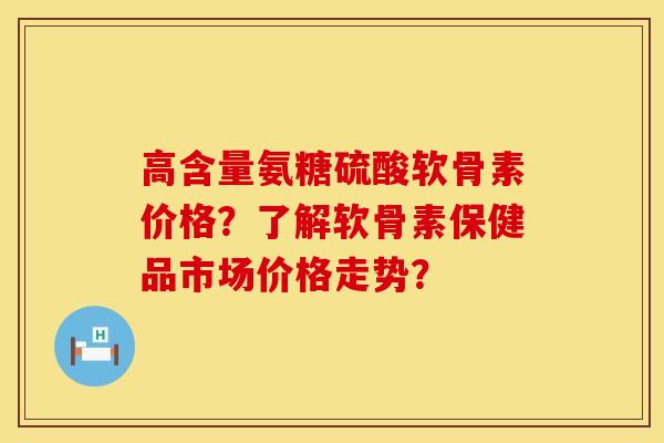 高含量氨糖硫酸软骨素价格？了解软骨素保健品市场价格走势？