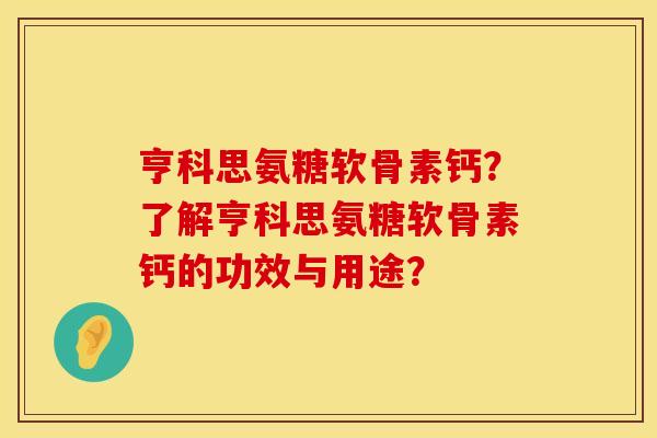 亨科思氨糖软骨素钙？了解亨科思氨糖软骨素钙的功效与用途？