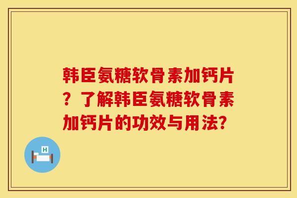韩臣氨糖软骨素加钙片？了解韩臣氨糖软骨素加钙片的功效与用法？
