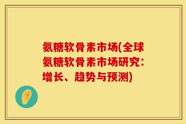 氨糖软骨素市场(全球氨糖软骨素市场研究：增长、趋势与预测)