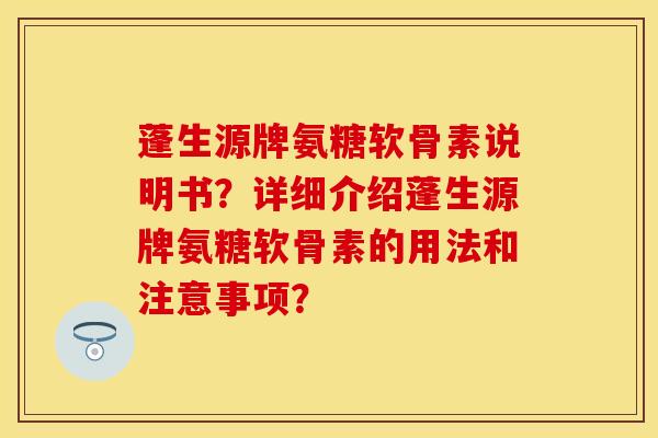 蓬生源牌氨糖软骨素说明书？详细介绍蓬生源牌氨糖软骨素的用法和注意事项？