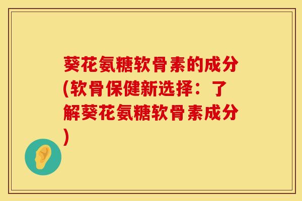 葵花氨糖软骨素的成分(软骨保健新选择:了解葵花氨糖软骨素成分) 葵花氨糖软骨素的成分(软骨保健新选择:了解葵花氨糖软骨素成分)