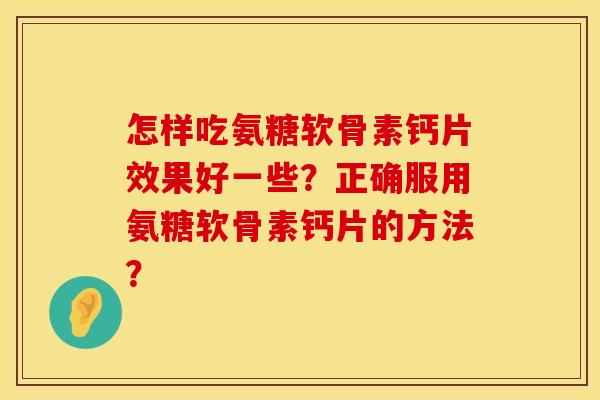 怎样吃氨糖软骨素钙片效果好一些？正确服用氨糖软骨素钙片的方法？