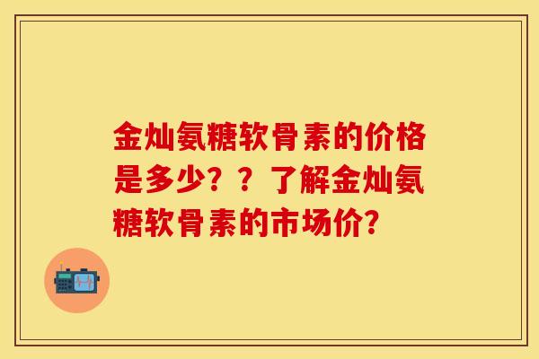 金灿氨糖软骨素的价格是多少??了解金灿氨糖软骨素的市场价? 金灿氨糖软骨素的价格是多少??了解金灿氨糖软骨素的市场价?