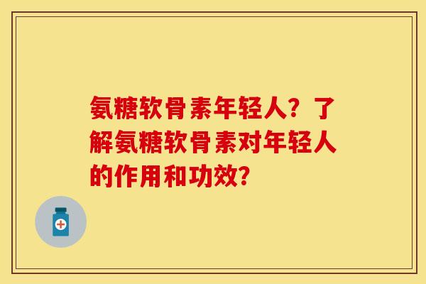 氨糖软骨素年轻人？了解氨糖软骨素对年轻人的作用和功效？