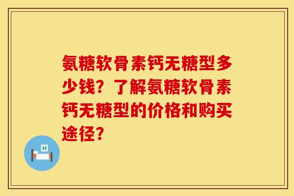 氨糖软骨素钙无糖型多少钱？了解氨糖软骨素钙无糖型的价格和购买途径？
