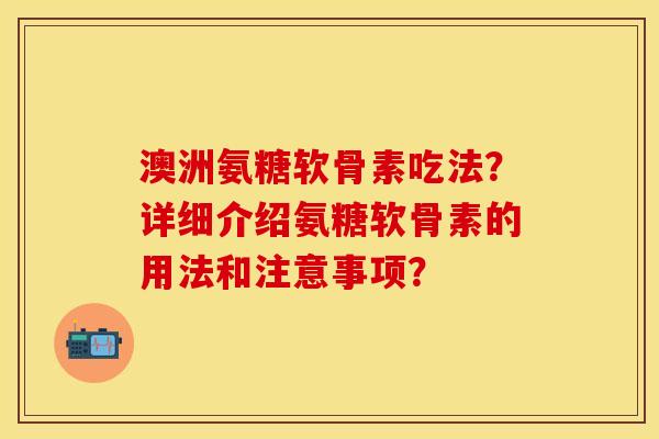 澳洲氨糖软骨素吃法？详细介绍氨糖软骨素的用法和注意事项？