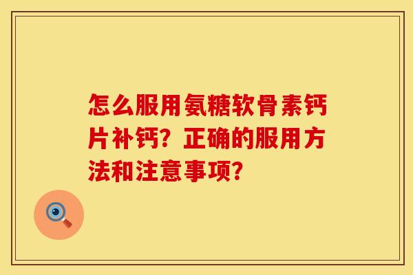 怎么服用氨糖软骨素钙片补钙？正确的服用方法和注意事项？
