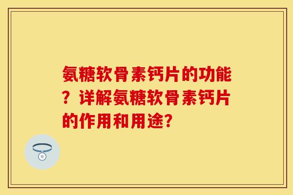 氨糖软骨素钙片的功能?详解氨糖软骨素钙片的作用和用途? 氨糖软骨素钙片的功能?详解氨糖软骨素钙片的作用和用途?