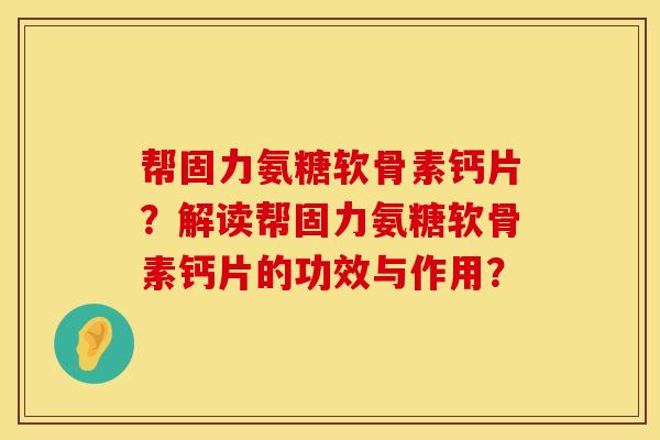 帮固力氨糖软骨素钙片？解读帮固力氨糖软骨素钙片的功效与作用？