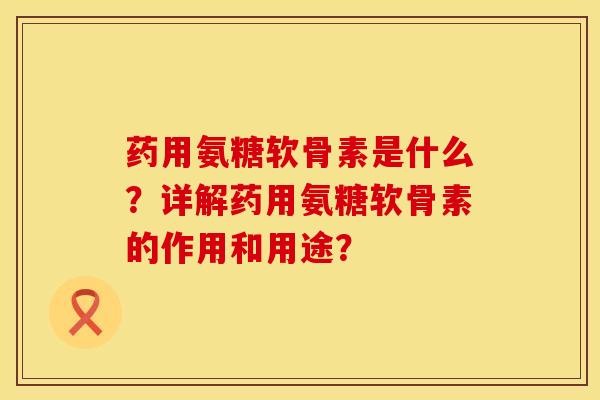 药用氨糖软骨素是什么?详解药用氨糖软骨素的作用和用途? 药用氨糖软骨素是什么?详解药用氨糖软骨素的作用和用途?