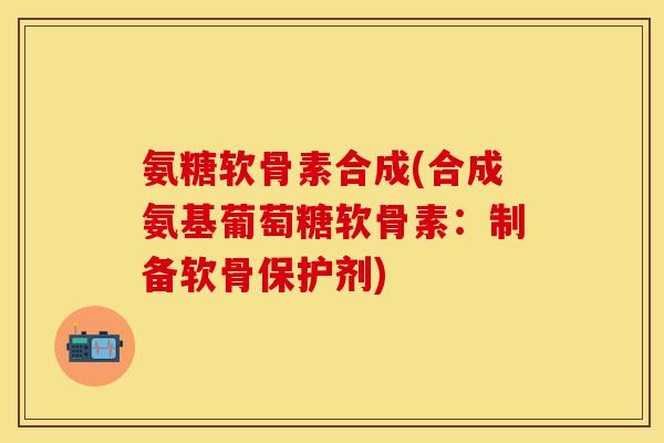 氨糖软骨素合成(合成氨基葡萄糖软骨素：制备软骨保护剂)
