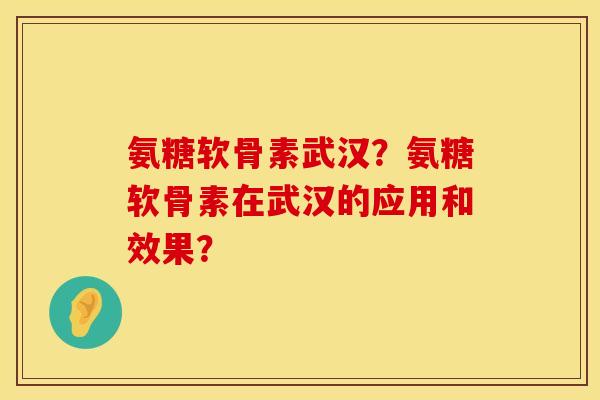 氨糖软骨素武汉？氨糖软骨素在武汉的应用和效果？