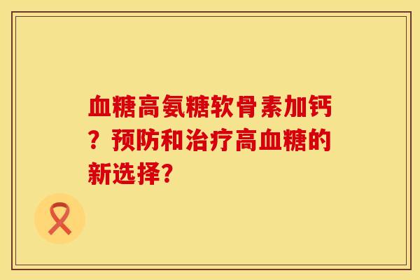 血糖高氨糖软骨素加钙？预防和治疗高血糖的新选择？