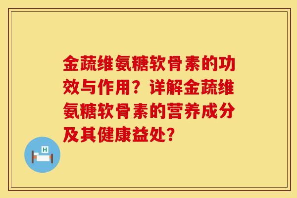 金蔬维氨糖软骨素的功效与作用？详解金蔬维氨糖软骨素的营养成分及其健康益处？