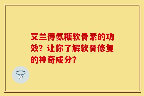 艾兰得氨糖软骨素的功效？让你了解软骨修复的神奇成分？